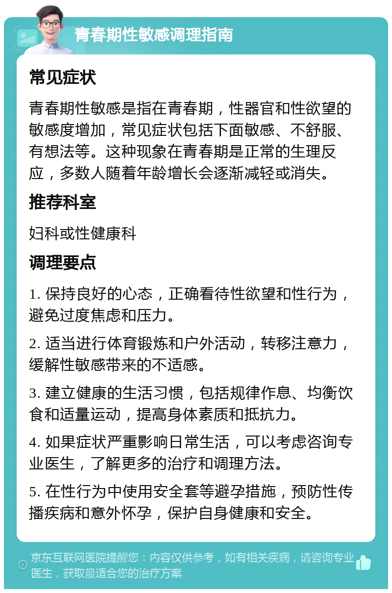 青春期性敏感调理指南 常见症状 青春期性敏感是指在青春期，性器官和性欲望的敏感度增加，常见症状包括下面敏感、不舒服、有想法等。这种现象在青春期是正常的生理反应，多数人随着年龄增长会逐渐减轻或消失。 推荐科室 妇科或性健康科 调理要点 1. 保持良好的心态，正确看待性欲望和性行为，避免过度焦虑和压力。 2. 适当进行体育锻炼和户外活动，转移注意力，缓解性敏感带来的不适感。 3. 建立健康的生活习惯，包括规律作息、均衡饮食和适量运动，提高身体素质和抵抗力。 4. 如果症状严重影响日常生活，可以考虑咨询专业医生，了解更多的治疗和调理方法。 5. 在性行为中使用安全套等避孕措施，预防性传播疾病和意外怀孕，保护自身健康和安全。