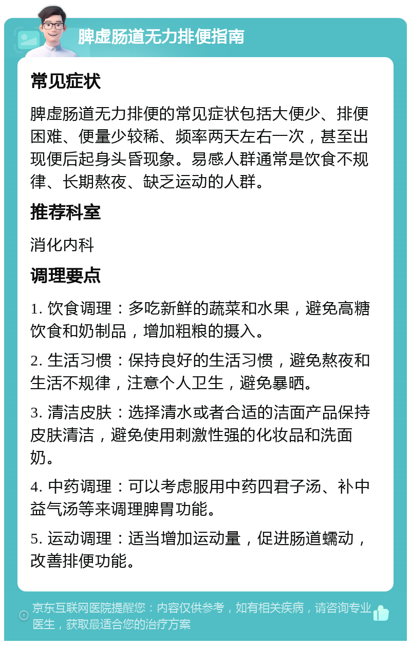 脾虚肠道无力排便指南 常见症状 脾虚肠道无力排便的常见症状包括大便少、排便困难、便量少较稀、频率两天左右一次，甚至出现便后起身头昏现象。易感人群通常是饮食不规律、长期熬夜、缺乏运动的人群。 推荐科室 消化内科 调理要点 1. 饮食调理：多吃新鲜的蔬菜和水果，避免高糖饮食和奶制品，增加粗粮的摄入。 2. 生活习惯：保持良好的生活习惯，避免熬夜和生活不规律，注意个人卫生，避免暴晒。 3. 清洁皮肤：选择清水或者合适的洁面产品保持皮肤清洁，避免使用刺激性强的化妆品和洗面奶。 4. 中药调理：可以考虑服用中药四君子汤、补中益气汤等来调理脾胃功能。 5. 运动调理：适当增加运动量，促进肠道蠕动，改善排便功能。