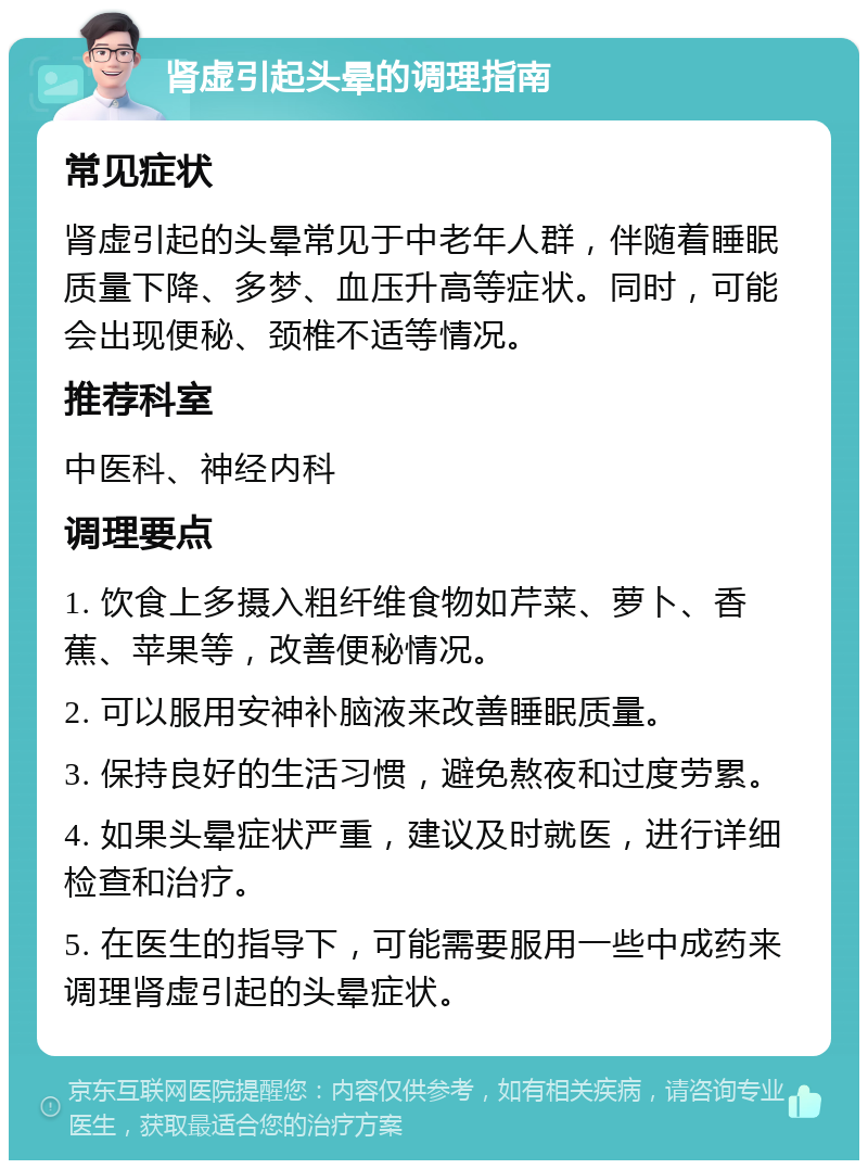 肾虚引起头晕的调理指南 常见症状 肾虚引起的头晕常见于中老年人群，伴随着睡眠质量下降、多梦、血压升高等症状。同时，可能会出现便秘、颈椎不适等情况。 推荐科室 中医科、神经内科 调理要点 1. 饮食上多摄入粗纤维食物如芹菜、萝卜、香蕉、苹果等，改善便秘情况。 2. 可以服用安神补脑液来改善睡眠质量。 3. 保持良好的生活习惯，避免熬夜和过度劳累。 4. 如果头晕症状严重，建议及时就医，进行详细检查和治疗。 5. 在医生的指导下，可能需要服用一些中成药来调理肾虚引起的头晕症状。