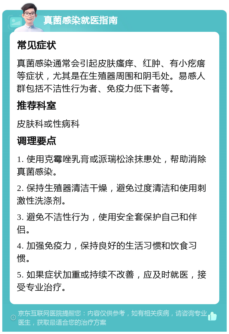 真菌感染就医指南 常见症状 真菌感染通常会引起皮肤瘙痒、红肿、有小疙瘩等症状，尤其是在生殖器周围和阴毛处。易感人群包括不洁性行为者、免疫力低下者等。 推荐科室 皮肤科或性病科 调理要点 1. 使用克霉唑乳膏或派瑞松涂抹患处，帮助消除真菌感染。 2. 保持生殖器清洁干燥，避免过度清洁和使用刺激性洗涤剂。 3. 避免不洁性行为，使用安全套保护自己和伴侣。 4. 加强免疫力，保持良好的生活习惯和饮食习惯。 5. 如果症状加重或持续不改善，应及时就医，接受专业治疗。