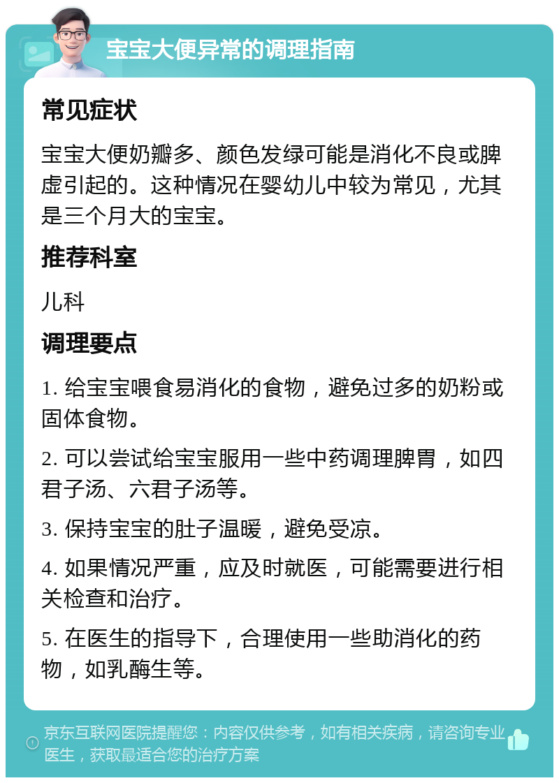 宝宝大便异常的调理指南 常见症状 宝宝大便奶瓣多、颜色发绿可能是消化不良或脾虚引起的。这种情况在婴幼儿中较为常见，尤其是三个月大的宝宝。 推荐科室 儿科 调理要点 1. 给宝宝喂食易消化的食物，避免过多的奶粉或固体食物。 2. 可以尝试给宝宝服用一些中药调理脾胃，如四君子汤、六君子汤等。 3. 保持宝宝的肚子温暖，避免受凉。 4. 如果情况严重，应及时就医，可能需要进行相关检查和治疗。 5. 在医生的指导下，合理使用一些助消化的药物，如乳酶生等。