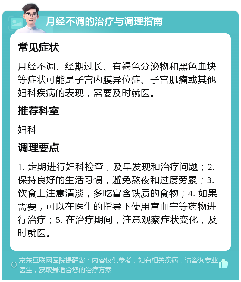 月经不调的治疗与调理指南 常见症状 月经不调、经期过长、有褐色分泌物和黑色血块等症状可能是子宫内膜异位症、子宫肌瘤或其他妇科疾病的表现，需要及时就医。 推荐科室 妇科 调理要点 1. 定期进行妇科检查，及早发现和治疗问题；2. 保持良好的生活习惯，避免熬夜和过度劳累；3. 饮食上注意清淡，多吃富含铁质的食物；4. 如果需要，可以在医生的指导下使用宫血宁等药物进行治疗；5. 在治疗期间，注意观察症状变化，及时就医。