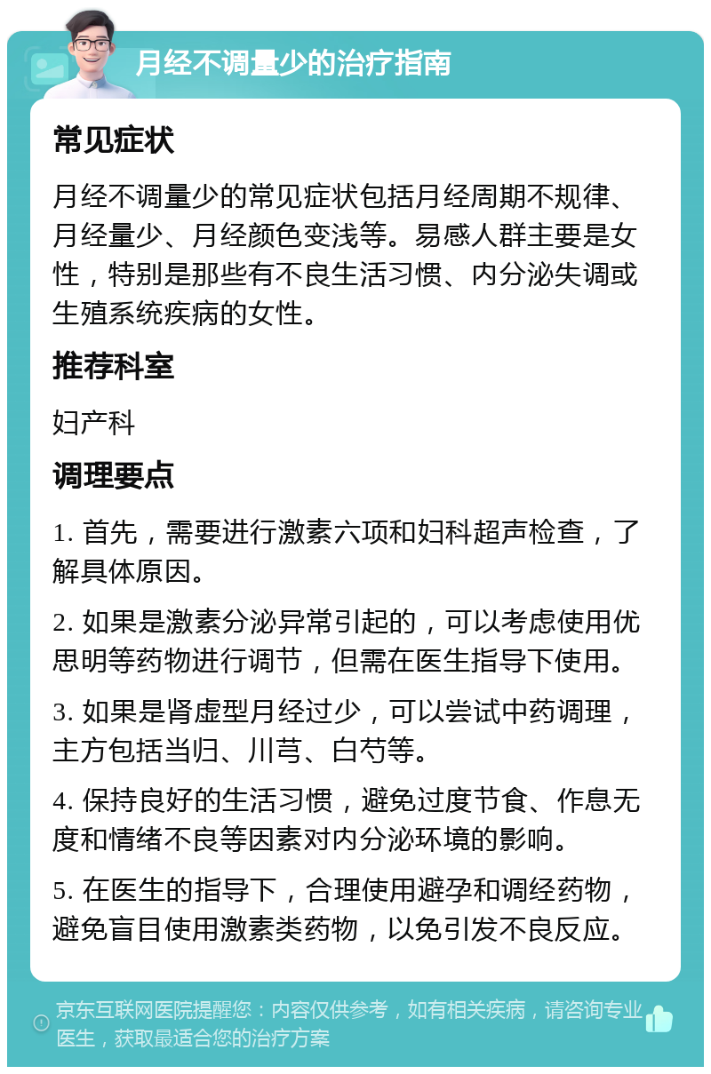 月经不调量少的治疗指南 常见症状 月经不调量少的常见症状包括月经周期不规律、月经量少、月经颜色变浅等。易感人群主要是女性，特别是那些有不良生活习惯、内分泌失调或生殖系统疾病的女性。 推荐科室 妇产科 调理要点 1. 首先，需要进行激素六项和妇科超声检查，了解具体原因。 2. 如果是激素分泌异常引起的，可以考虑使用优思明等药物进行调节，但需在医生指导下使用。 3. 如果是肾虚型月经过少，可以尝试中药调理，主方包括当归、川芎、白芍等。 4. 保持良好的生活习惯，避免过度节食、作息无度和情绪不良等因素对内分泌环境的影响。 5. 在医生的指导下，合理使用避孕和调经药物，避免盲目使用激素类药物，以免引发不良反应。