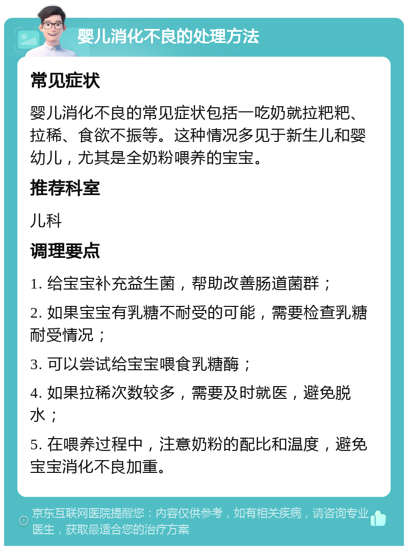 婴儿消化不良的处理方法 常见症状 婴儿消化不良的常见症状包括一吃奶就拉粑粑、拉稀、食欲不振等。这种情况多见于新生儿和婴幼儿，尤其是全奶粉喂养的宝宝。 推荐科室 儿科 调理要点 1. 给宝宝补充益生菌，帮助改善肠道菌群； 2. 如果宝宝有乳糖不耐受的可能，需要检查乳糖耐受情况； 3. 可以尝试给宝宝喂食乳糖酶； 4. 如果拉稀次数较多，需要及时就医，避免脱水； 5. 在喂养过程中，注意奶粉的配比和温度，避免宝宝消化不良加重。