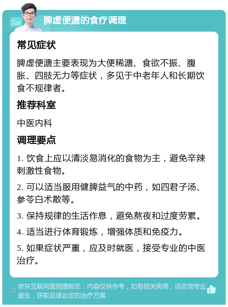 脾虚便溏的食疗调理 常见症状 脾虚便溏主要表现为大便稀溏、食欲不振、腹胀、四肢无力等症状，多见于中老年人和长期饮食不规律者。 推荐科室 中医内科 调理要点 1. 饮食上应以清淡易消化的食物为主，避免辛辣刺激性食物。 2. 可以适当服用健脾益气的中药，如四君子汤、参苓白术散等。 3. 保持规律的生活作息，避免熬夜和过度劳累。 4. 适当进行体育锻炼，增强体质和免疫力。 5. 如果症状严重，应及时就医，接受专业的中医治疗。