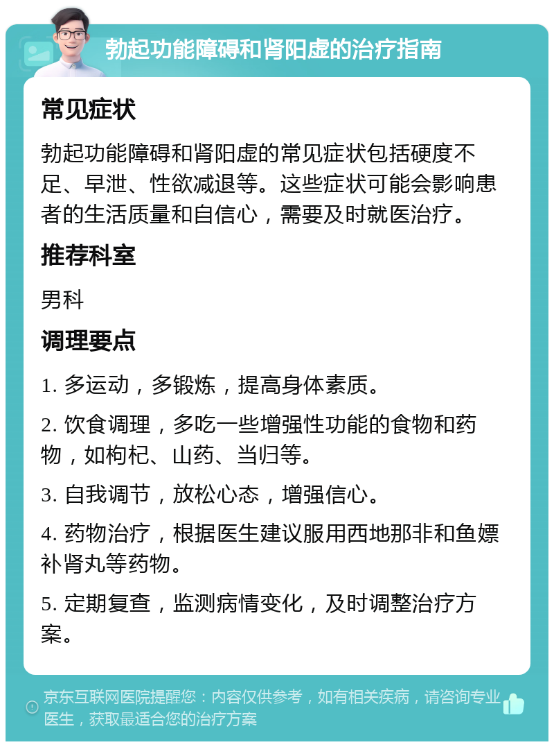 勃起功能障碍和肾阳虚的治疗指南 常见症状 勃起功能障碍和肾阳虚的常见症状包括硬度不足、早泄、性欲减退等。这些症状可能会影响患者的生活质量和自信心，需要及时就医治疗。 推荐科室 男科 调理要点 1. 多运动，多锻炼，提高身体素质。 2. 饮食调理，多吃一些增强性功能的食物和药物，如枸杞、山药、当归等。 3. 自我调节，放松心态，增强信心。 4. 药物治疗，根据医生建议服用西地那非和鱼嫖补肾丸等药物。 5. 定期复查，监测病情变化，及时调整治疗方案。