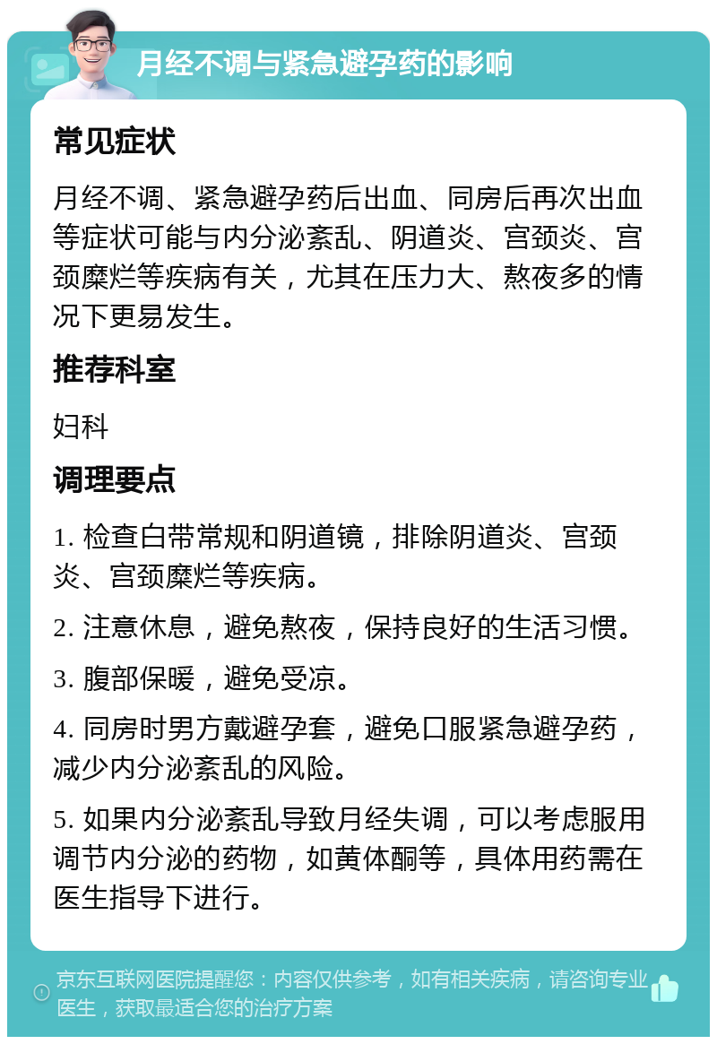 月经不调与紧急避孕药的影响 常见症状 月经不调、紧急避孕药后出血、同房后再次出血等症状可能与内分泌紊乱、阴道炎、宫颈炎、宫颈糜烂等疾病有关，尤其在压力大、熬夜多的情况下更易发生。 推荐科室 妇科 调理要点 1. 检查白带常规和阴道镜，排除阴道炎、宫颈炎、宫颈糜烂等疾病。 2. 注意休息，避免熬夜，保持良好的生活习惯。 3. 腹部保暖，避免受凉。 4. 同房时男方戴避孕套，避免口服紧急避孕药，减少内分泌紊乱的风险。 5. 如果内分泌紊乱导致月经失调，可以考虑服用调节内分泌的药物，如黄体酮等，具体用药需在医生指导下进行。