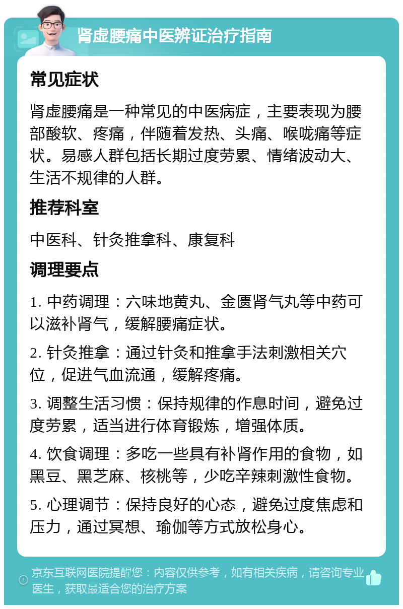 肾虚腰痛中医辨证治疗指南 常见症状 肾虚腰痛是一种常见的中医病症，主要表现为腰部酸软、疼痛，伴随着发热、头痛、喉咙痛等症状。易感人群包括长期过度劳累、情绪波动大、生活不规律的人群。 推荐科室 中医科、针灸推拿科、康复科 调理要点 1. 中药调理：六味地黄丸、金匮肾气丸等中药可以滋补肾气，缓解腰痛症状。 2. 针灸推拿：通过针灸和推拿手法刺激相关穴位，促进气血流通，缓解疼痛。 3. 调整生活习惯：保持规律的作息时间，避免过度劳累，适当进行体育锻炼，增强体质。 4. 饮食调理：多吃一些具有补肾作用的食物，如黑豆、黑芝麻、核桃等，少吃辛辣刺激性食物。 5. 心理调节：保持良好的心态，避免过度焦虑和压力，通过冥想、瑜伽等方式放松身心。