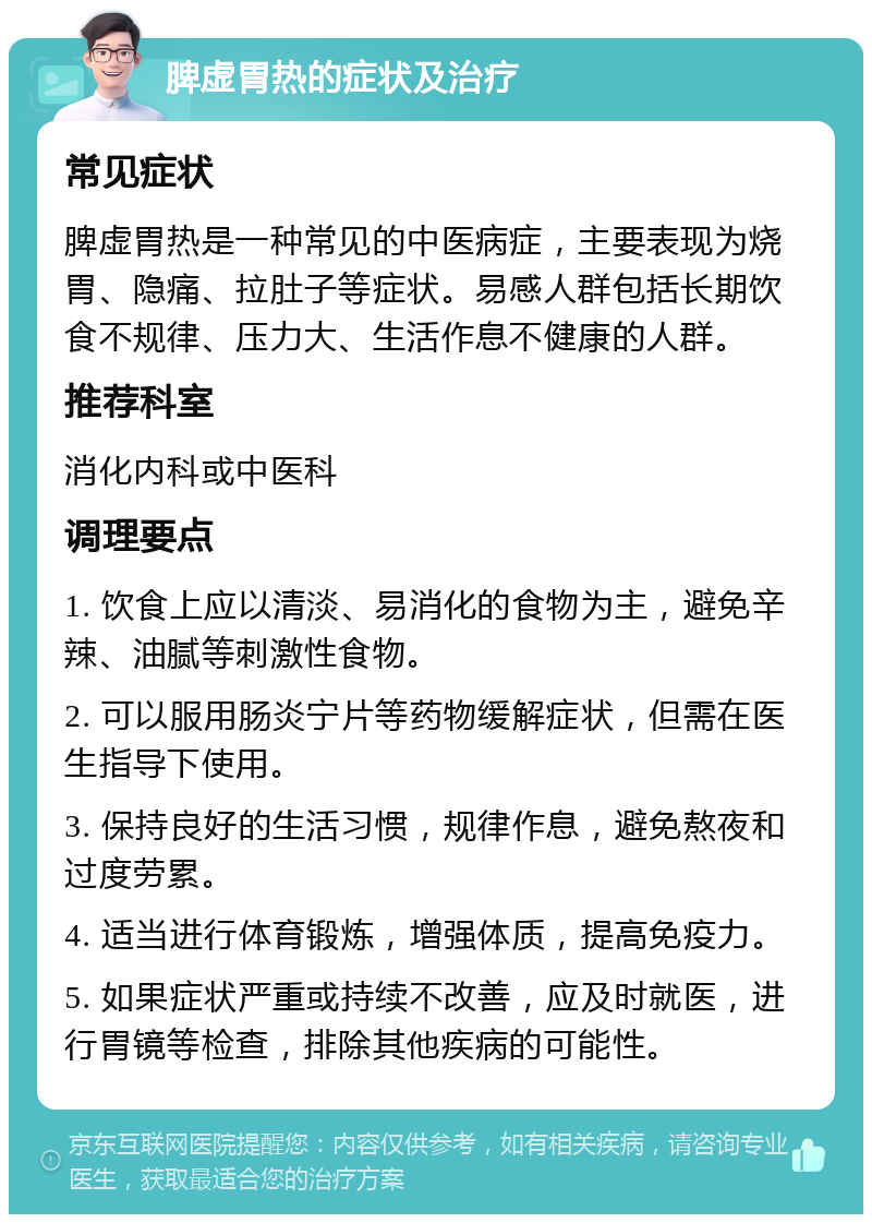 脾虚胃热的症状及治疗 常见症状 脾虚胃热是一种常见的中医病症，主要表现为烧胃、隐痛、拉肚子等症状。易感人群包括长期饮食不规律、压力大、生活作息不健康的人群。 推荐科室 消化内科或中医科 调理要点 1. 饮食上应以清淡、易消化的食物为主，避免辛辣、油腻等刺激性食物。 2. 可以服用肠炎宁片等药物缓解症状，但需在医生指导下使用。 3. 保持良好的生活习惯，规律作息，避免熬夜和过度劳累。 4. 适当进行体育锻炼，增强体质，提高免疫力。 5. 如果症状严重或持续不改善，应及时就医，进行胃镜等检查，排除其他疾病的可能性。