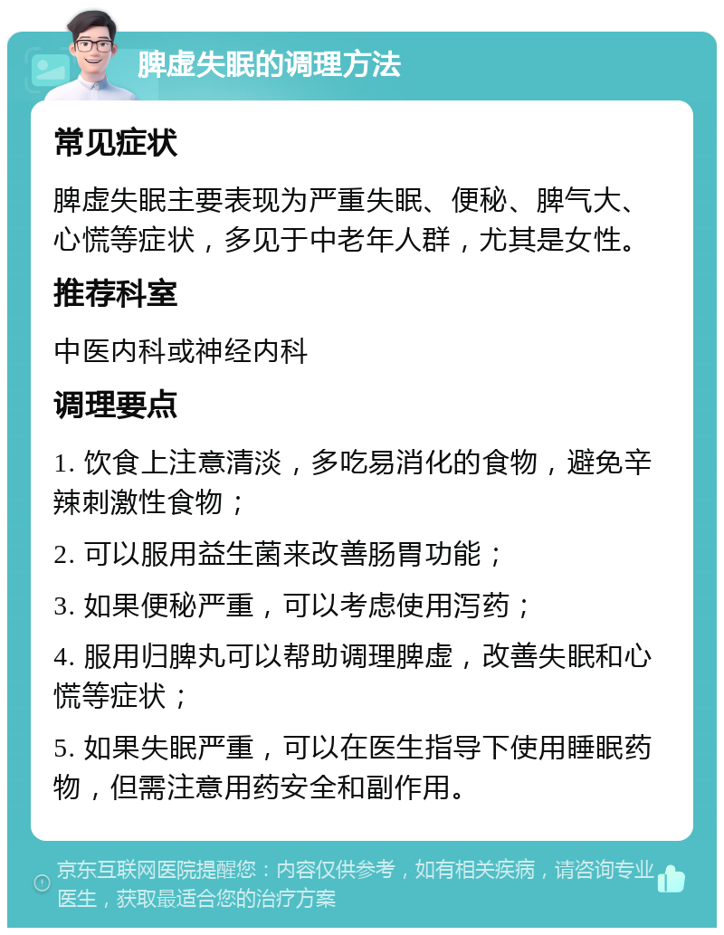 脾虚失眠的调理方法 常见症状 脾虚失眠主要表现为严重失眠、便秘、脾气大、心慌等症状，多见于中老年人群，尤其是女性。 推荐科室 中医内科或神经内科 调理要点 1. 饮食上注意清淡，多吃易消化的食物，避免辛辣刺激性食物； 2. 可以服用益生菌来改善肠胃功能； 3. 如果便秘严重，可以考虑使用泻药； 4. 服用归脾丸可以帮助调理脾虚，改善失眠和心慌等症状； 5. 如果失眠严重，可以在医生指导下使用睡眠药物，但需注意用药安全和副作用。