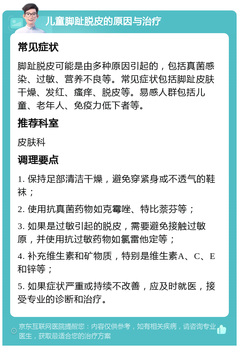 儿童脚趾脱皮的原因与治疗 常见症状 脚趾脱皮可能是由多种原因引起的，包括真菌感染、过敏、营养不良等。常见症状包括脚趾皮肤干燥、发红、瘙痒、脱皮等。易感人群包括儿童、老年人、免疫力低下者等。 推荐科室 皮肤科 调理要点 1. 保持足部清洁干燥，避免穿紧身或不透气的鞋袜； 2. 使用抗真菌药物如克霉唑、特比萘芬等； 3. 如果是过敏引起的脱皮，需要避免接触过敏原，并使用抗过敏药物如氯雷他定等； 4. 补充维生素和矿物质，特别是维生素A、C、E和锌等； 5. 如果症状严重或持续不改善，应及时就医，接受专业的诊断和治疗。