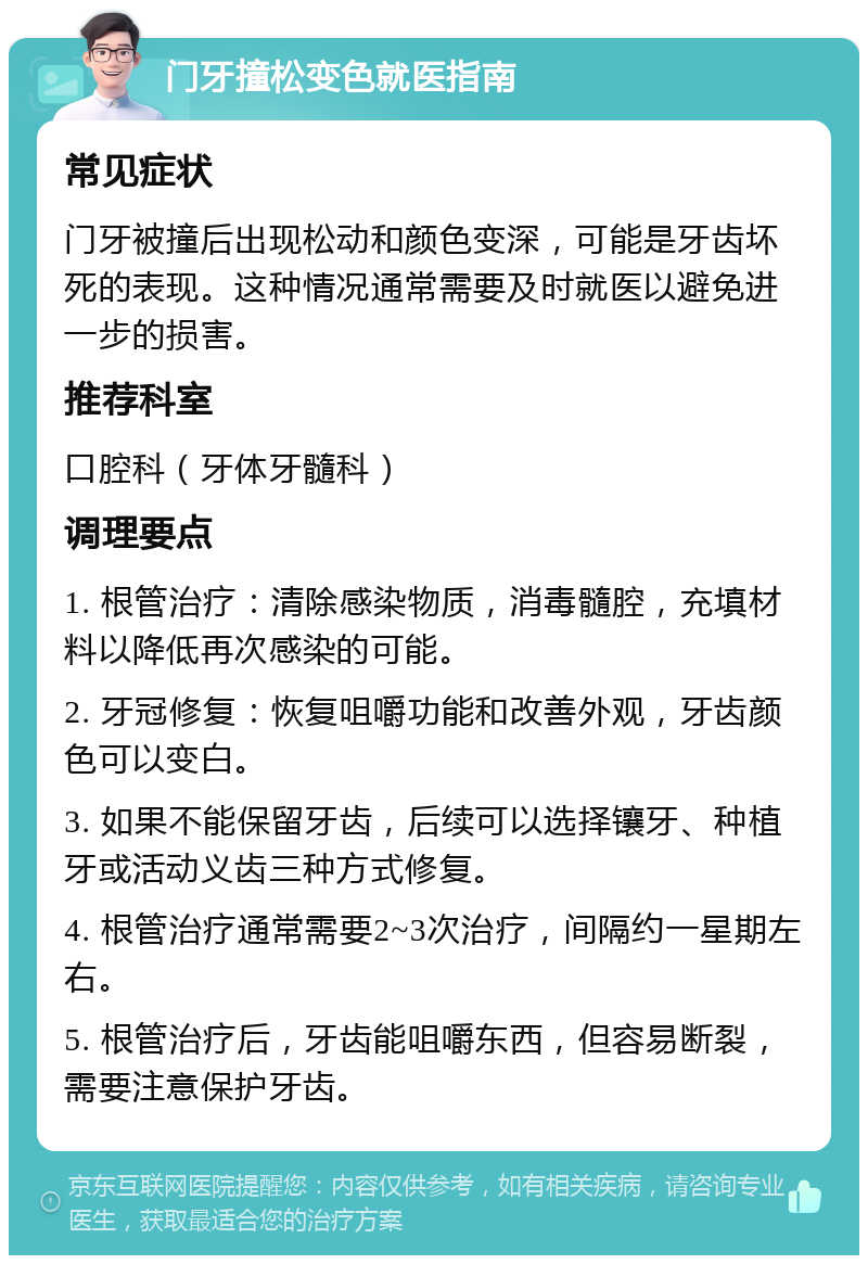 门牙撞松变色就医指南 常见症状 门牙被撞后出现松动和颜色变深，可能是牙齿坏死的表现。这种情况通常需要及时就医以避免进一步的损害。 推荐科室 口腔科（牙体牙髓科） 调理要点 1. 根管治疗：清除感染物质，消毒髓腔，充填材料以降低再次感染的可能。 2. 牙冠修复：恢复咀嚼功能和改善外观，牙齿颜色可以变白。 3. 如果不能保留牙齿，后续可以选择镶牙、种植牙或活动义齿三种方式修复。 4. 根管治疗通常需要2~3次治疗，间隔约一星期左右。 5. 根管治疗后，牙齿能咀嚼东西，但容易断裂，需要注意保护牙齿。