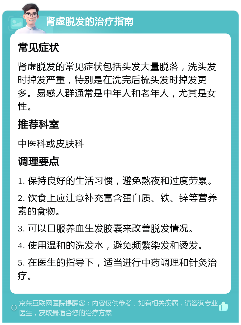 肾虚脱发的治疗指南 常见症状 肾虚脱发的常见症状包括头发大量脱落，洗头发时掉发严重，特别是在洗完后梳头发时掉发更多。易感人群通常是中年人和老年人，尤其是女性。 推荐科室 中医科或皮肤科 调理要点 1. 保持良好的生活习惯，避免熬夜和过度劳累。 2. 饮食上应注意补充富含蛋白质、铁、锌等营养素的食物。 3. 可以口服养血生发胶囊来改善脱发情况。 4. 使用温和的洗发水，避免频繁染发和烫发。 5. 在医生的指导下，适当进行中药调理和针灸治疗。