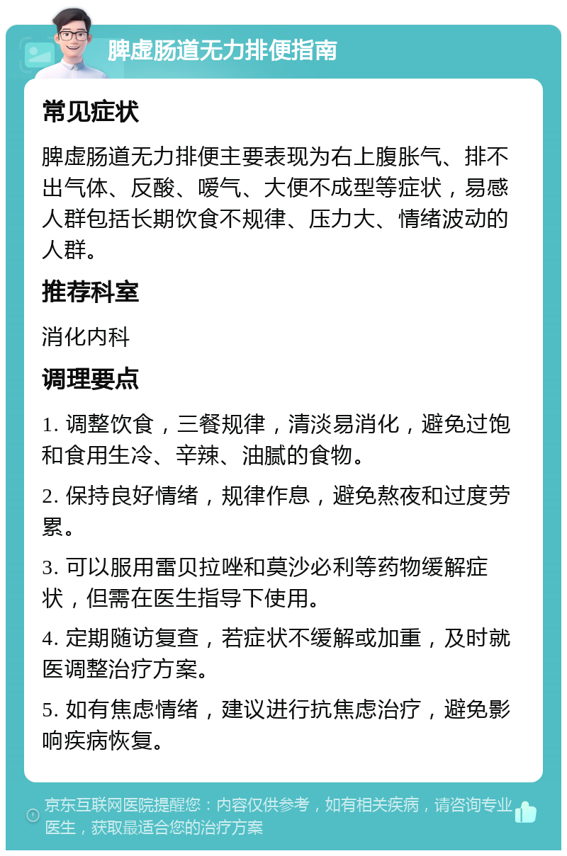 脾虚肠道无力排便指南 常见症状 脾虚肠道无力排便主要表现为右上腹胀气、排不出气体、反酸、嗳气、大便不成型等症状，易感人群包括长期饮食不规律、压力大、情绪波动的人群。 推荐科室 消化内科 调理要点 1. 调整饮食，三餐规律，清淡易消化，避免过饱和食用生冷、辛辣、油腻的食物。 2. 保持良好情绪，规律作息，避免熬夜和过度劳累。 3. 可以服用雷贝拉唑和莫沙必利等药物缓解症状，但需在医生指导下使用。 4. 定期随访复查，若症状不缓解或加重，及时就医调整治疗方案。 5. 如有焦虑情绪，建议进行抗焦虑治疗，避免影响疾病恢复。