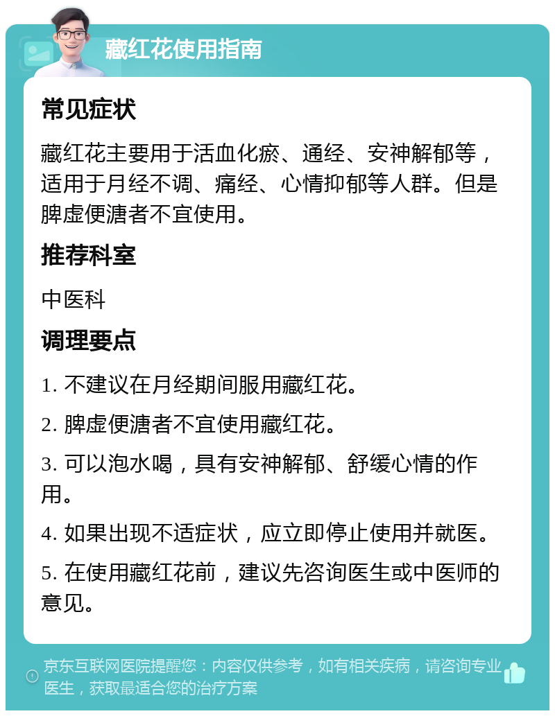 藏红花使用指南 常见症状 藏红花主要用于活血化瘀、通经、安神解郁等，适用于月经不调、痛经、心情抑郁等人群。但是脾虚便溏者不宜使用。 推荐科室 中医科 调理要点 1. 不建议在月经期间服用藏红花。 2. 脾虚便溏者不宜使用藏红花。 3. 可以泡水喝，具有安神解郁、舒缓心情的作用。 4. 如果出现不适症状，应立即停止使用并就医。 5. 在使用藏红花前，建议先咨询医生或中医师的意见。