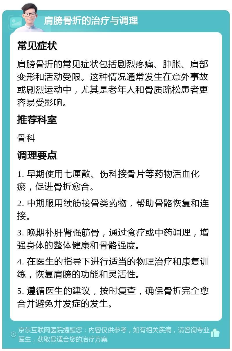 肩膀骨折的治疗与调理 常见症状 肩膀骨折的常见症状包括剧烈疼痛、肿胀、肩部变形和活动受限。这种情况通常发生在意外事故或剧烈运动中，尤其是老年人和骨质疏松患者更容易受影响。 推荐科室 骨科 调理要点 1. 早期使用七厘散、伤科接骨片等药物活血化瘀，促进骨折愈合。 2. 中期服用续筋接骨类药物，帮助骨骼恢复和连接。 3. 晚期补肝肾强筋骨，通过食疗或中药调理，增强身体的整体健康和骨骼强度。 4. 在医生的指导下进行适当的物理治疗和康复训练，恢复肩膀的功能和灵活性。 5. 遵循医生的建议，按时复查，确保骨折完全愈合并避免并发症的发生。