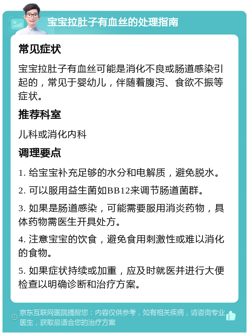 宝宝拉肚子有血丝的处理指南 常见症状 宝宝拉肚子有血丝可能是消化不良或肠道感染引起的，常见于婴幼儿，伴随着腹泻、食欲不振等症状。 推荐科室 儿科或消化内科 调理要点 1. 给宝宝补充足够的水分和电解质，避免脱水。 2. 可以服用益生菌如BB12来调节肠道菌群。 3. 如果是肠道感染，可能需要服用消炎药物，具体药物需医生开具处方。 4. 注意宝宝的饮食，避免食用刺激性或难以消化的食物。 5. 如果症状持续或加重，应及时就医并进行大便检查以明确诊断和治疗方案。