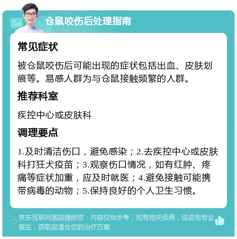 仓鼠咬伤后处理指南 常见症状 被仓鼠咬伤后可能出现的症状包括出血、皮肤划痕等。易感人群为与仓鼠接触频繁的人群。 推荐科室 疾控中心或皮肤科 调理要点 1.及时清洁伤口，避免感染；2.去疾控中心或皮肤科打狂犬疫苗；3.观察伤口情况，如有红肿、疼痛等症状加重，应及时就医；4.避免接触可能携带病毒的动物；5.保持良好的个人卫生习惯。