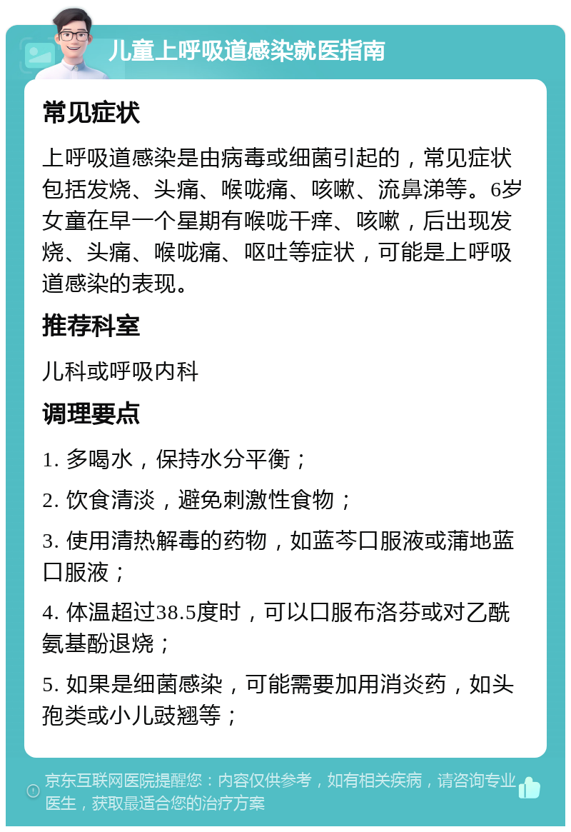 儿童上呼吸道感染就医指南 常见症状 上呼吸道感染是由病毒或细菌引起的，常见症状包括发烧、头痛、喉咙痛、咳嗽、流鼻涕等。6岁女童在早一个星期有喉咙干痒、咳嗽，后出现发烧、头痛、喉咙痛、呕吐等症状，可能是上呼吸道感染的表现。 推荐科室 儿科或呼吸内科 调理要点 1. 多喝水，保持水分平衡； 2. 饮食清淡，避免刺激性食物； 3. 使用清热解毒的药物，如蓝芩口服液或蒲地蓝口服液； 4. 体温超过38.5度时，可以口服布洛芬或对乙酰氨基酚退烧； 5. 如果是细菌感染，可能需要加用消炎药，如头孢类或小儿豉翘等；