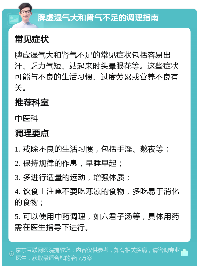 脾虚湿气大和肾气不足的调理指南 常见症状 脾虚湿气大和肾气不足的常见症状包括容易出汗、乏力气短、站起来时头晕眼花等。这些症状可能与不良的生活习惯、过度劳累或营养不良有关。 推荐科室 中医科 调理要点 1. 戒除不良的生活习惯，包括手淫、熬夜等； 2. 保持规律的作息，早睡早起； 3. 多进行适量的运动，增强体质； 4. 饮食上注意不要吃寒凉的食物，多吃易于消化的食物； 5. 可以使用中药调理，如六君子汤等，具体用药需在医生指导下进行。