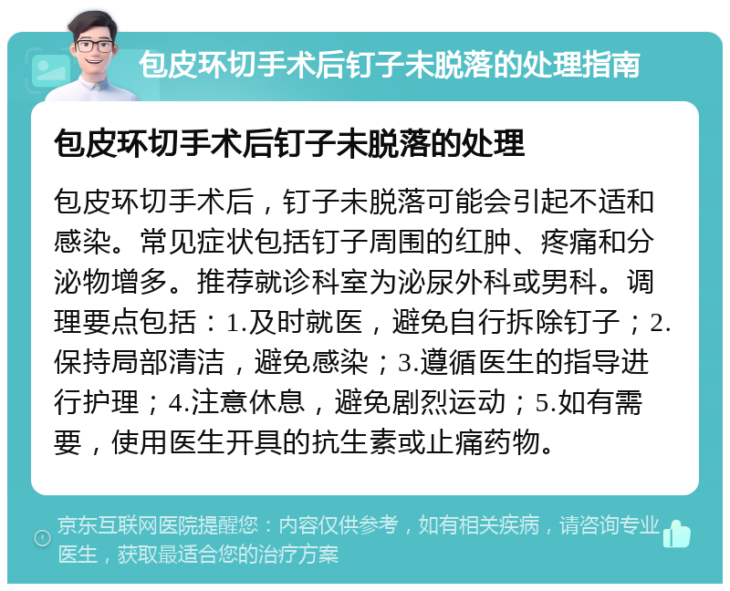 包皮环切手术后钉子未脱落的处理指南 包皮环切手术后钉子未脱落的处理 包皮环切手术后，钉子未脱落可能会引起不适和感染。常见症状包括钉子周围的红肿、疼痛和分泌物增多。推荐就诊科室为泌尿外科或男科。调理要点包括：1.及时就医，避免自行拆除钉子；2.保持局部清洁，避免感染；3.遵循医生的指导进行护理；4.注意休息，避免剧烈运动；5.如有需要，使用医生开具的抗生素或止痛药物。