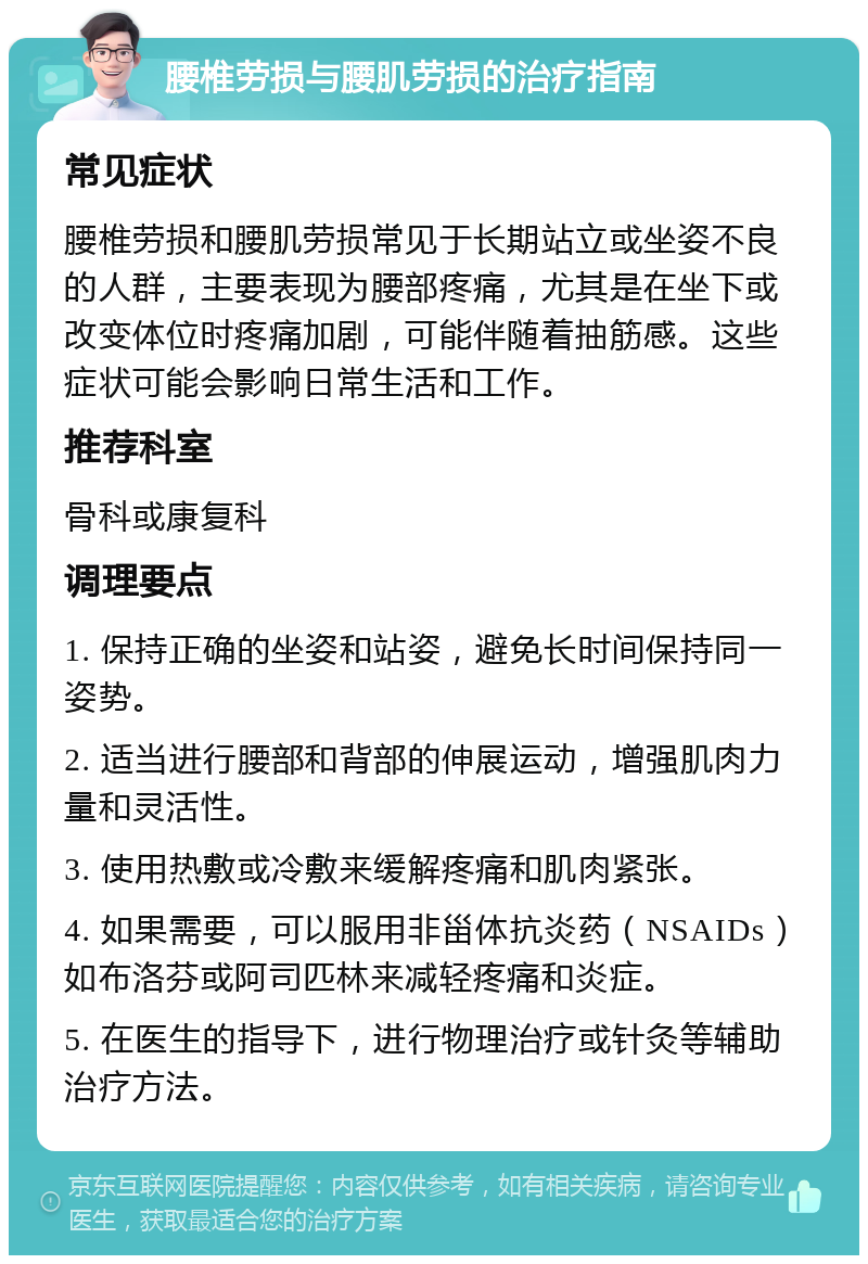 腰椎劳损与腰肌劳损的治疗指南 常见症状 腰椎劳损和腰肌劳损常见于长期站立或坐姿不良的人群，主要表现为腰部疼痛，尤其是在坐下或改变体位时疼痛加剧，可能伴随着抽筋感。这些症状可能会影响日常生活和工作。 推荐科室 骨科或康复科 调理要点 1. 保持正确的坐姿和站姿，避免长时间保持同一姿势。 2. 适当进行腰部和背部的伸展运动，增强肌肉力量和灵活性。 3. 使用热敷或冷敷来缓解疼痛和肌肉紧张。 4. 如果需要，可以服用非甾体抗炎药（NSAIDs）如布洛芬或阿司匹林来减轻疼痛和炎症。 5. 在医生的指导下，进行物理治疗或针灸等辅助治疗方法。