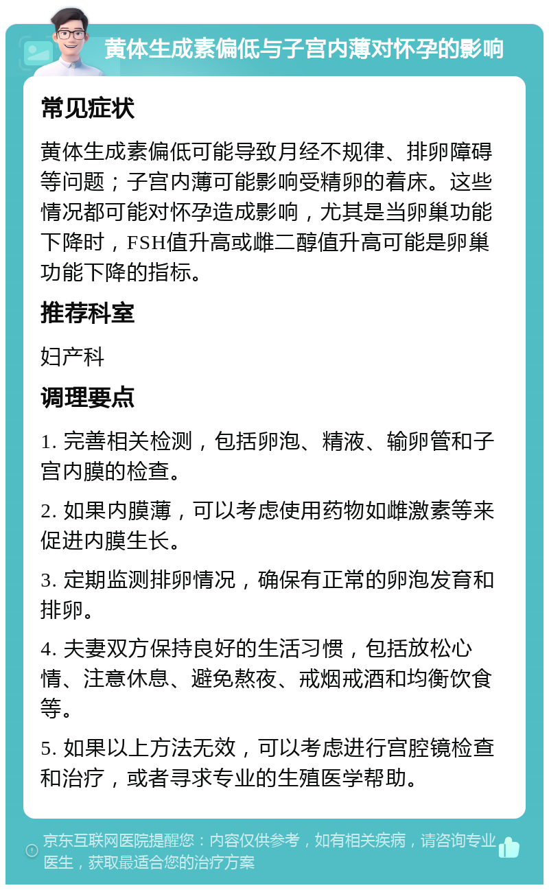 黄体生成素偏低与子宫内薄对怀孕的影响 常见症状 黄体生成素偏低可能导致月经不规律、排卵障碍等问题；子宫内薄可能影响受精卵的着床。这些情况都可能对怀孕造成影响，尤其是当卵巢功能下降时，FSH值升高或雌二醇值升高可能是卵巢功能下降的指标。 推荐科室 妇产科 调理要点 1. 完善相关检测，包括卵泡、精液、输卵管和子宫内膜的检查。 2. 如果内膜薄，可以考虑使用药物如雌激素等来促进内膜生长。 3. 定期监测排卵情况，确保有正常的卵泡发育和排卵。 4. 夫妻双方保持良好的生活习惯，包括放松心情、注意休息、避免熬夜、戒烟戒酒和均衡饮食等。 5. 如果以上方法无效，可以考虑进行宫腔镜检查和治疗，或者寻求专业的生殖医学帮助。