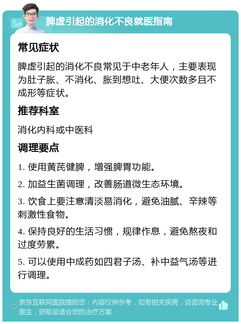 脾虚引起的消化不良就医指南 常见症状 脾虚引起的消化不良常见于中老年人，主要表现为肚子胀、不消化、胀到想吐、大便次数多且不成形等症状。 推荐科室 消化内科或中医科 调理要点 1. 使用黄芪健脾，增强脾胃功能。 2. 加益生菌调理，改善肠道微生态环境。 3. 饮食上要注意清淡易消化，避免油腻、辛辣等刺激性食物。 4. 保持良好的生活习惯，规律作息，避免熬夜和过度劳累。 5. 可以使用中成药如四君子汤、补中益气汤等进行调理。