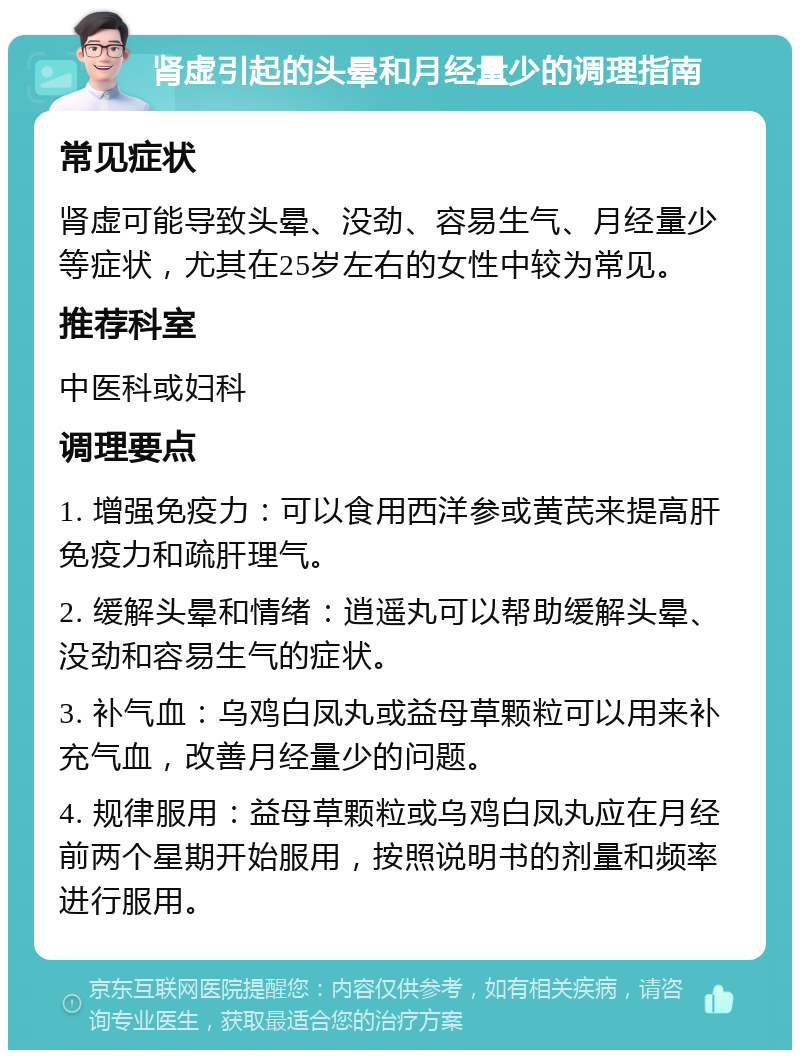 肾虚引起的头晕和月经量少的调理指南 常见症状 肾虚可能导致头晕、没劲、容易生气、月经量少等症状，尤其在25岁左右的女性中较为常见。 推荐科室 中医科或妇科 调理要点 1. 增强免疫力：可以食用西洋参或黄芪来提高肝免疫力和疏肝理气。 2. 缓解头晕和情绪：逍遥丸可以帮助缓解头晕、没劲和容易生气的症状。 3. 补气血：乌鸡白凤丸或益母草颗粒可以用来补充气血，改善月经量少的问题。 4. 规律服用：益母草颗粒或乌鸡白凤丸应在月经前两个星期开始服用，按照说明书的剂量和频率进行服用。