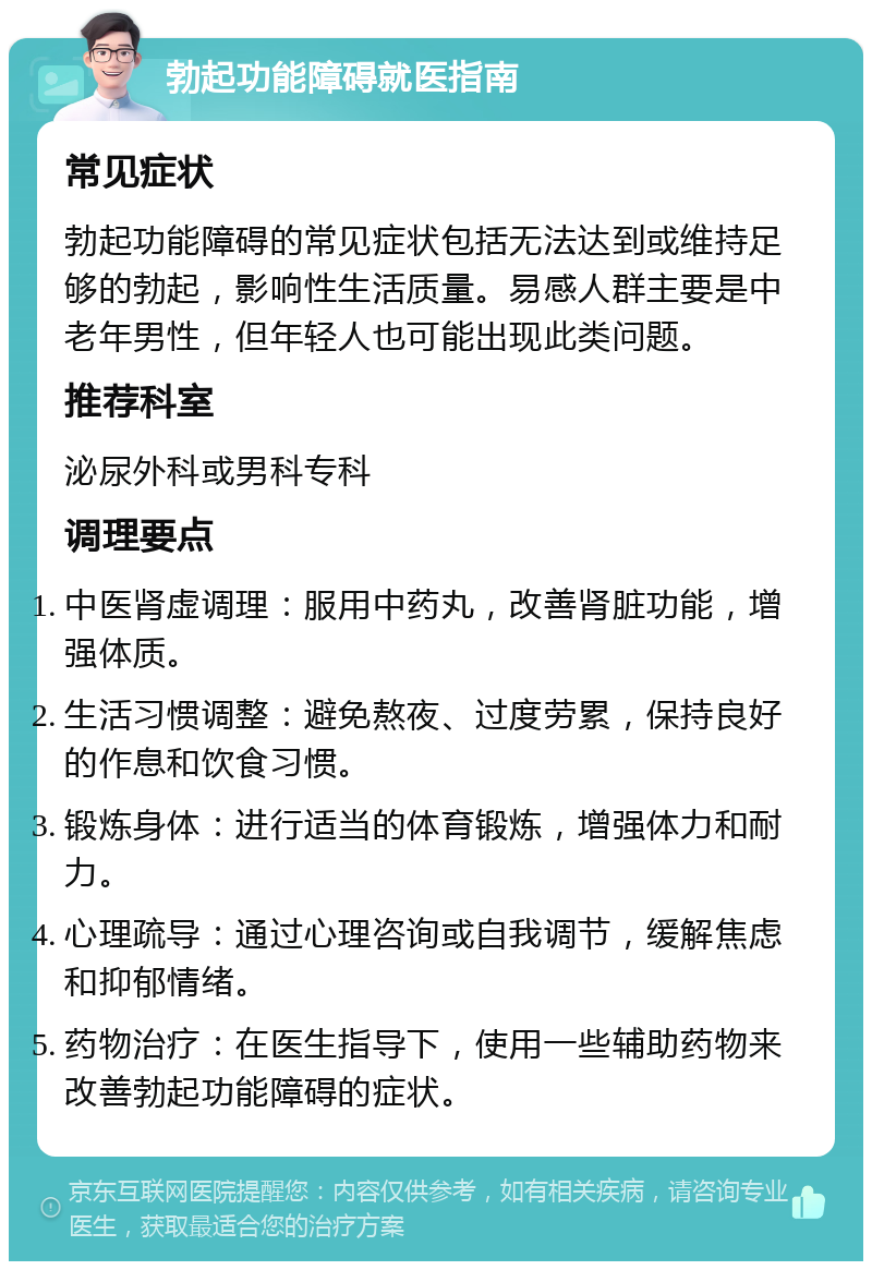 勃起功能障碍就医指南 常见症状 勃起功能障碍的常见症状包括无法达到或维持足够的勃起，影响性生活质量。易感人群主要是中老年男性，但年轻人也可能出现此类问题。 推荐科室 泌尿外科或男科专科 调理要点 中医肾虚调理：服用中药丸，改善肾脏功能，增强体质。 生活习惯调整：避免熬夜、过度劳累，保持良好的作息和饮食习惯。 锻炼身体：进行适当的体育锻炼，增强体力和耐力。 心理疏导：通过心理咨询或自我调节，缓解焦虑和抑郁情绪。 药物治疗：在医生指导下，使用一些辅助药物来改善勃起功能障碍的症状。