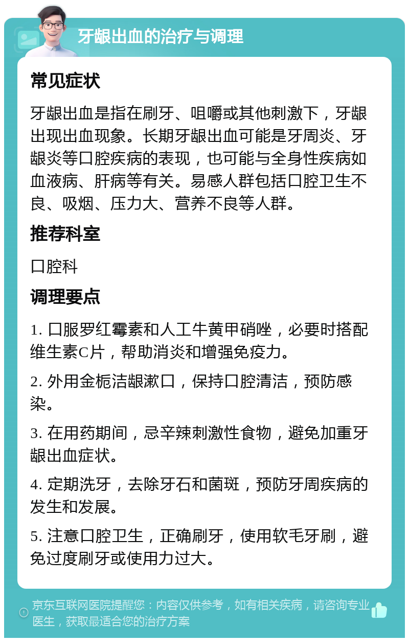 牙龈出血的治疗与调理 常见症状 牙龈出血是指在刷牙、咀嚼或其他刺激下，牙龈出现出血现象。长期牙龈出血可能是牙周炎、牙龈炎等口腔疾病的表现，也可能与全身性疾病如血液病、肝病等有关。易感人群包括口腔卫生不良、吸烟、压力大、营养不良等人群。 推荐科室 口腔科 调理要点 1. 口服罗红霉素和人工牛黄甲硝唑，必要时搭配维生素C片，帮助消炎和增强免疫力。 2. 外用金栀洁龈漱口，保持口腔清洁，预防感染。 3. 在用药期间，忌辛辣刺激性食物，避免加重牙龈出血症状。 4. 定期洗牙，去除牙石和菌斑，预防牙周疾病的发生和发展。 5. 注意口腔卫生，正确刷牙，使用软毛牙刷，避免过度刷牙或使用力过大。