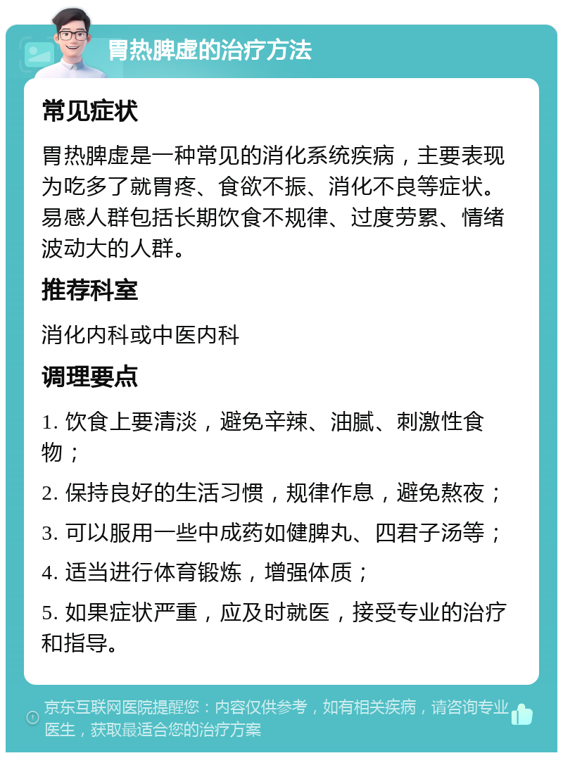 胃热脾虚的治疗方法 常见症状 胃热脾虚是一种常见的消化系统疾病，主要表现为吃多了就胃疼、食欲不振、消化不良等症状。易感人群包括长期饮食不规律、过度劳累、情绪波动大的人群。 推荐科室 消化内科或中医内科 调理要点 1. 饮食上要清淡，避免辛辣、油腻、刺激性食物； 2. 保持良好的生活习惯，规律作息，避免熬夜； 3. 可以服用一些中成药如健脾丸、四君子汤等； 4. 适当进行体育锻炼，增强体质； 5. 如果症状严重，应及时就医，接受专业的治疗和指导。