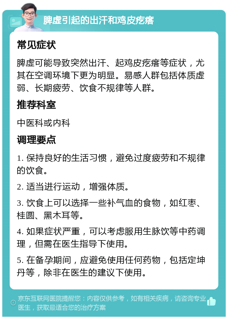 脾虚引起的出汗和鸡皮疙瘩 常见症状 脾虚可能导致突然出汗、起鸡皮疙瘩等症状，尤其在空调环境下更为明显。易感人群包括体质虚弱、长期疲劳、饮食不规律等人群。 推荐科室 中医科或内科 调理要点 1. 保持良好的生活习惯，避免过度疲劳和不规律的饮食。 2. 适当进行运动，增强体质。 3. 饮食上可以选择一些补气血的食物，如红枣、桂圆、黑木耳等。 4. 如果症状严重，可以考虑服用生脉饮等中药调理，但需在医生指导下使用。 5. 在备孕期间，应避免使用任何药物，包括定坤丹等，除非在医生的建议下使用。