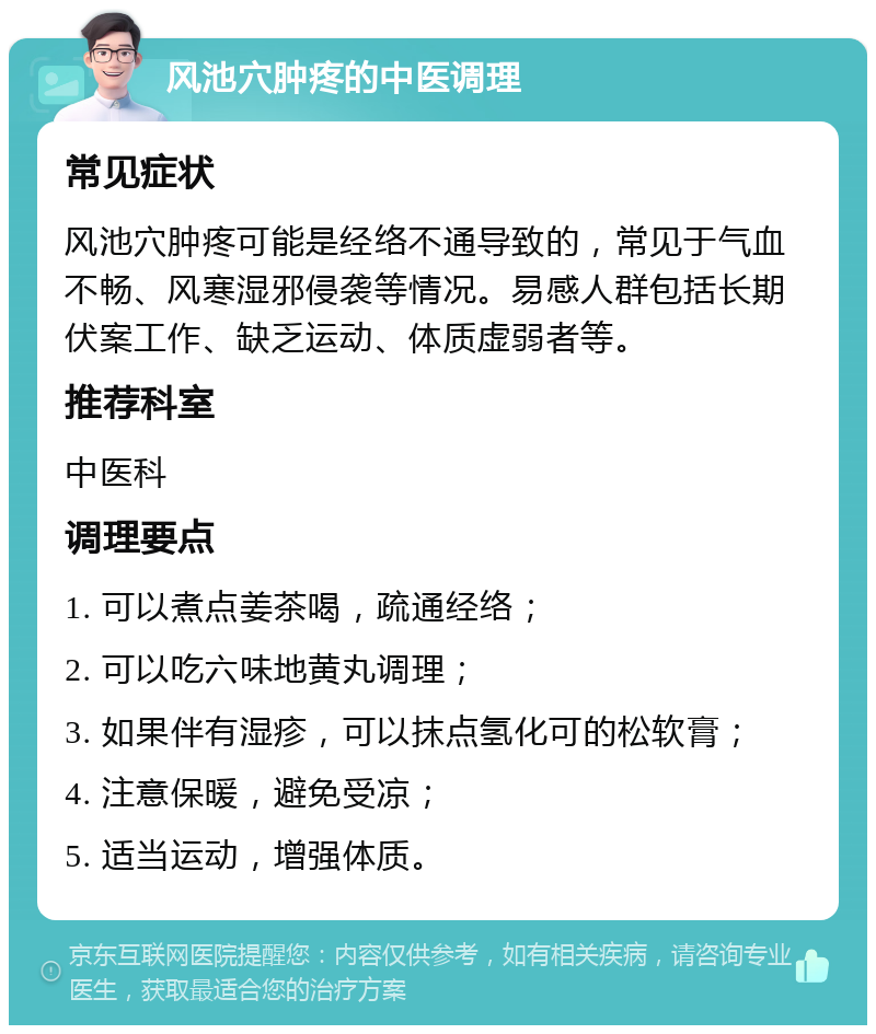 风池穴肿疼的中医调理 常见症状 风池穴肿疼可能是经络不通导致的，常见于气血不畅、风寒湿邪侵袭等情况。易感人群包括长期伏案工作、缺乏运动、体质虚弱者等。 推荐科室 中医科 调理要点 1. 可以煮点姜茶喝，疏通经络； 2. 可以吃六味地黄丸调理； 3. 如果伴有湿疹，可以抹点氢化可的松软膏； 4. 注意保暖，避免受凉； 5. 适当运动，增强体质。