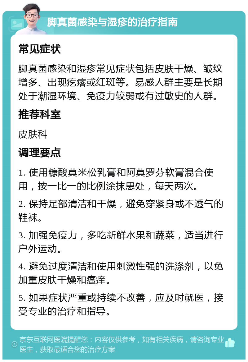 脚真菌感染与湿疹的治疗指南 常见症状 脚真菌感染和湿疹常见症状包括皮肤干燥、皱纹增多、出现疙瘩或红斑等。易感人群主要是长期处于潮湿环境、免疫力较弱或有过敏史的人群。 推荐科室 皮肤科 调理要点 1. 使用糠酸莫米松乳膏和阿莫罗芬软膏混合使用，按一比一的比例涂抹患处，每天两次。 2. 保持足部清洁和干燥，避免穿紧身或不透气的鞋袜。 3. 加强免疫力，多吃新鲜水果和蔬菜，适当进行户外运动。 4. 避免过度清洁和使用刺激性强的洗涤剂，以免加重皮肤干燥和瘙痒。 5. 如果症状严重或持续不改善，应及时就医，接受专业的治疗和指导。