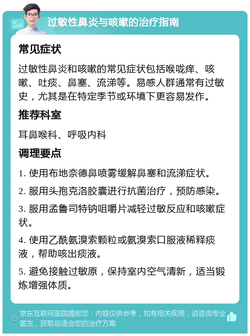 过敏性鼻炎与咳嗽的治疗指南 常见症状 过敏性鼻炎和咳嗽的常见症状包括喉咙痒、咳嗽、吐痰、鼻塞、流涕等。易感人群通常有过敏史，尤其是在特定季节或环境下更容易发作。 推荐科室 耳鼻喉科、呼吸内科 调理要点 1. 使用布地奈德鼻喷雾缓解鼻塞和流涕症状。 2. 服用头孢克洛胶囊进行抗菌治疗，预防感染。 3. 服用孟鲁司特钠咀嚼片减轻过敏反应和咳嗽症状。 4. 使用乙酰氨溴索颗粒或氨溴索口服液稀释痰液，帮助咳出痰液。 5. 避免接触过敏原，保持室内空气清新，适当锻炼增强体质。