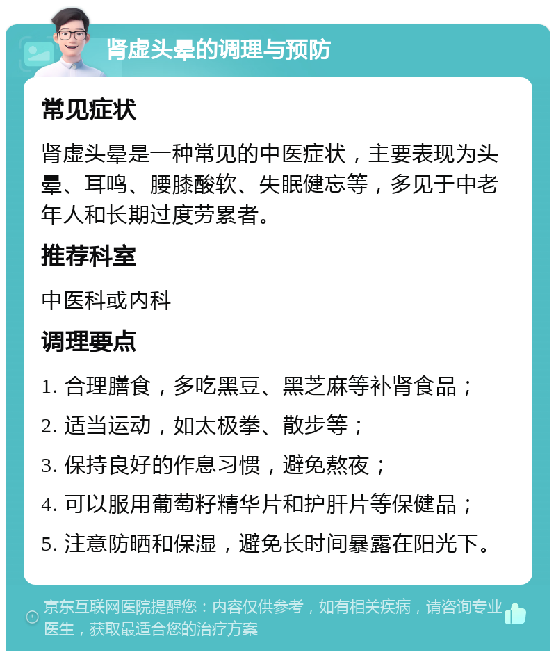 肾虚头晕的调理与预防 常见症状 肾虚头晕是一种常见的中医症状，主要表现为头晕、耳鸣、腰膝酸软、失眠健忘等，多见于中老年人和长期过度劳累者。 推荐科室 中医科或内科 调理要点 1. 合理膳食，多吃黑豆、黑芝麻等补肾食品； 2. 适当运动，如太极拳、散步等； 3. 保持良好的作息习惯，避免熬夜； 4. 可以服用葡萄籽精华片和护肝片等保健品； 5. 注意防晒和保湿，避免长时间暴露在阳光下。