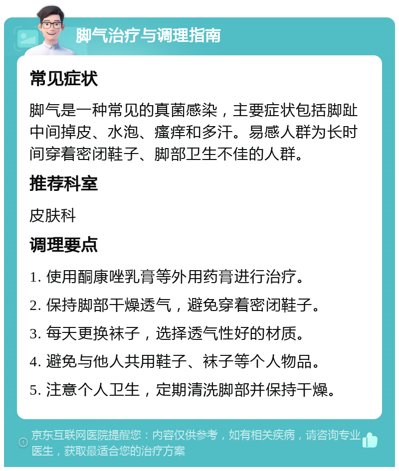 脚气治疗与调理指南 常见症状 脚气是一种常见的真菌感染，主要症状包括脚趾中间掉皮、水泡、瘙痒和多汗。易感人群为长时间穿着密闭鞋子、脚部卫生不佳的人群。 推荐科室 皮肤科 调理要点 1. 使用酮康唑乳膏等外用药膏进行治疗。 2. 保持脚部干燥透气，避免穿着密闭鞋子。 3. 每天更换袜子，选择透气性好的材质。 4. 避免与他人共用鞋子、袜子等个人物品。 5. 注意个人卫生，定期清洗脚部并保持干燥。