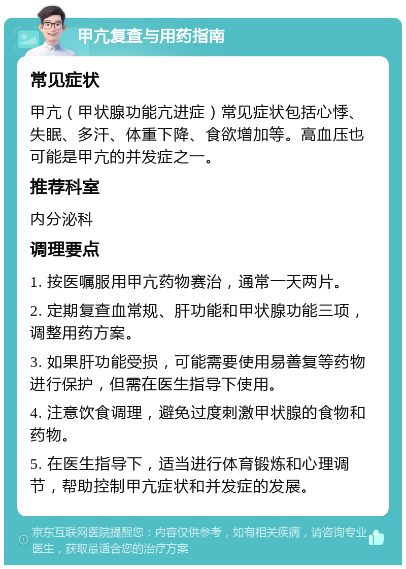 甲亢复查与用药指南 常见症状 甲亢（甲状腺功能亢进症）常见症状包括心悸、失眠、多汗、体重下降、食欲增加等。高血压也可能是甲亢的并发症之一。 推荐科室 内分泌科 调理要点 1. 按医嘱服用甲亢药物赛治，通常一天两片。 2. 定期复查血常规、肝功能和甲状腺功能三项，调整用药方案。 3. 如果肝功能受损，可能需要使用易善复等药物进行保护，但需在医生指导下使用。 4. 注意饮食调理，避免过度刺激甲状腺的食物和药物。 5. 在医生指导下，适当进行体育锻炼和心理调节，帮助控制甲亢症状和并发症的发展。