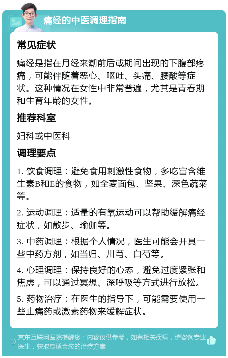 痛经的中医调理指南 常见症状 痛经是指在月经来潮前后或期间出现的下腹部疼痛，可能伴随着恶心、呕吐、头痛、腰酸等症状。这种情况在女性中非常普遍，尤其是青春期和生育年龄的女性。 推荐科室 妇科或中医科 调理要点 1. 饮食调理：避免食用刺激性食物，多吃富含维生素B和E的食物，如全麦面包、坚果、深色蔬菜等。 2. 运动调理：适量的有氧运动可以帮助缓解痛经症状，如散步、瑜伽等。 3. 中药调理：根据个人情况，医生可能会开具一些中药方剂，如当归、川芎、白芍等。 4. 心理调理：保持良好的心态，避免过度紧张和焦虑，可以通过冥想、深呼吸等方式进行放松。 5. 药物治疗：在医生的指导下，可能需要使用一些止痛药或激素药物来缓解症状。