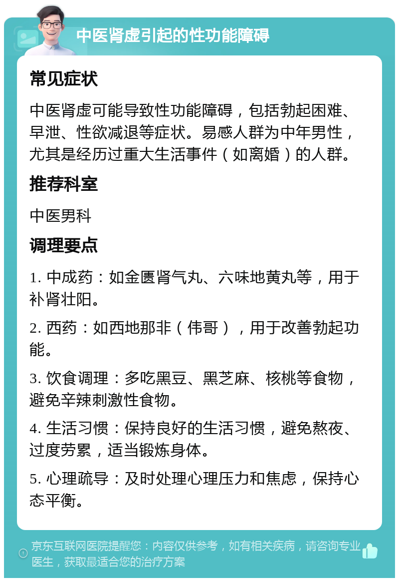 中医肾虚引起的性功能障碍 常见症状 中医肾虚可能导致性功能障碍，包括勃起困难、早泄、性欲减退等症状。易感人群为中年男性，尤其是经历过重大生活事件（如离婚）的人群。 推荐科室 中医男科 调理要点 1. 中成药：如金匮肾气丸、六味地黄丸等，用于补肾壮阳。 2. 西药：如西地那非（伟哥），用于改善勃起功能。 3. 饮食调理：多吃黑豆、黑芝麻、核桃等食物，避免辛辣刺激性食物。 4. 生活习惯：保持良好的生活习惯，避免熬夜、过度劳累，适当锻炼身体。 5. 心理疏导：及时处理心理压力和焦虑，保持心态平衡。