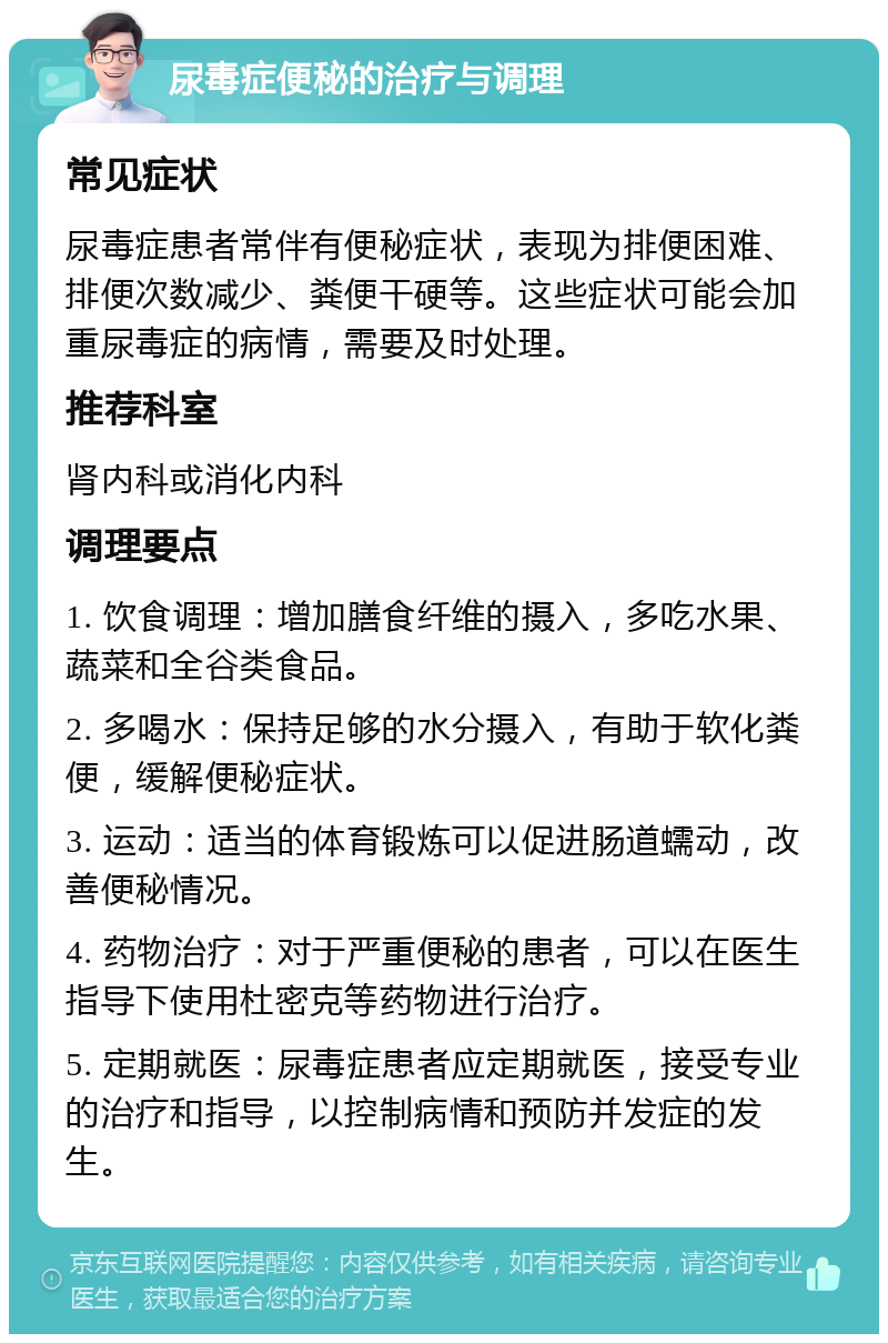 尿毒症便秘的治疗与调理 常见症状 尿毒症患者常伴有便秘症状，表现为排便困难、排便次数减少、粪便干硬等。这些症状可能会加重尿毒症的病情，需要及时处理。 推荐科室 肾内科或消化内科 调理要点 1. 饮食调理：增加膳食纤维的摄入，多吃水果、蔬菜和全谷类食品。 2. 多喝水：保持足够的水分摄入，有助于软化粪便，缓解便秘症状。 3. 运动：适当的体育锻炼可以促进肠道蠕动，改善便秘情况。 4. 药物治疗：对于严重便秘的患者，可以在医生指导下使用杜密克等药物进行治疗。 5. 定期就医：尿毒症患者应定期就医，接受专业的治疗和指导，以控制病情和预防并发症的发生。