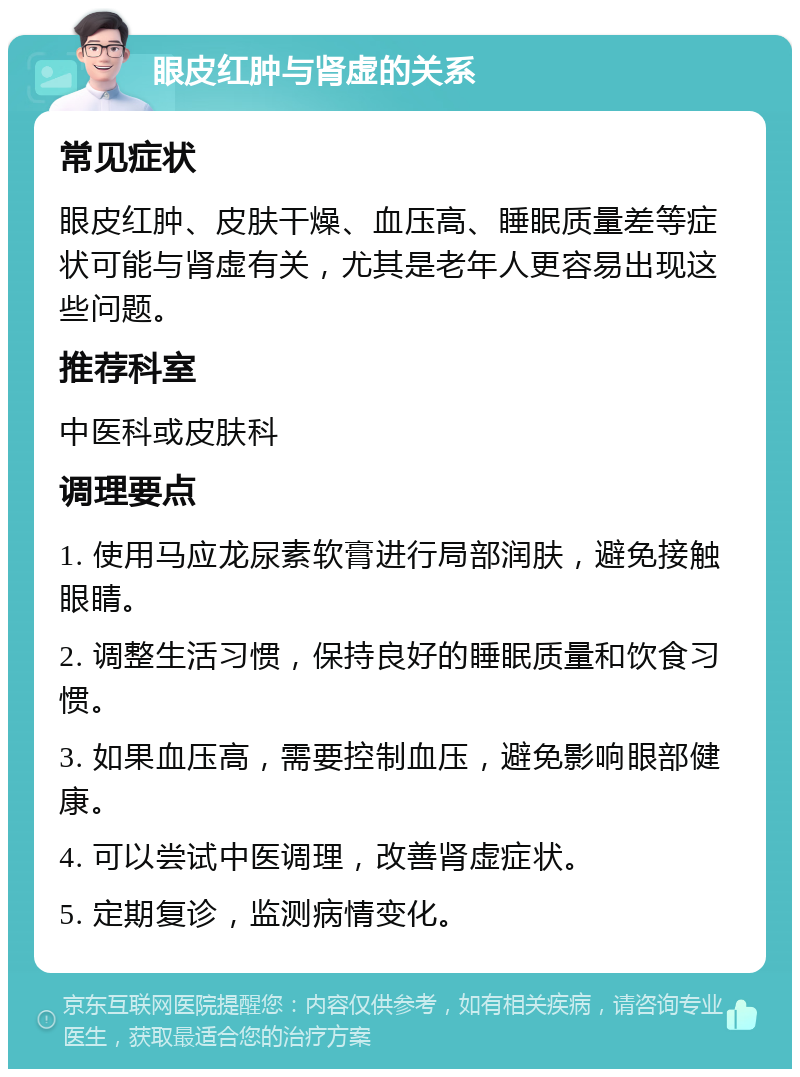 眼皮红肿与肾虚的关系 常见症状 眼皮红肿、皮肤干燥、血压高、睡眠质量差等症状可能与肾虚有关，尤其是老年人更容易出现这些问题。 推荐科室 中医科或皮肤科 调理要点 1. 使用马应龙尿素软膏进行局部润肤，避免接触眼睛。 2. 调整生活习惯，保持良好的睡眠质量和饮食习惯。 3. 如果血压高，需要控制血压，避免影响眼部健康。 4. 可以尝试中医调理，改善肾虚症状。 5. 定期复诊，监测病情变化。