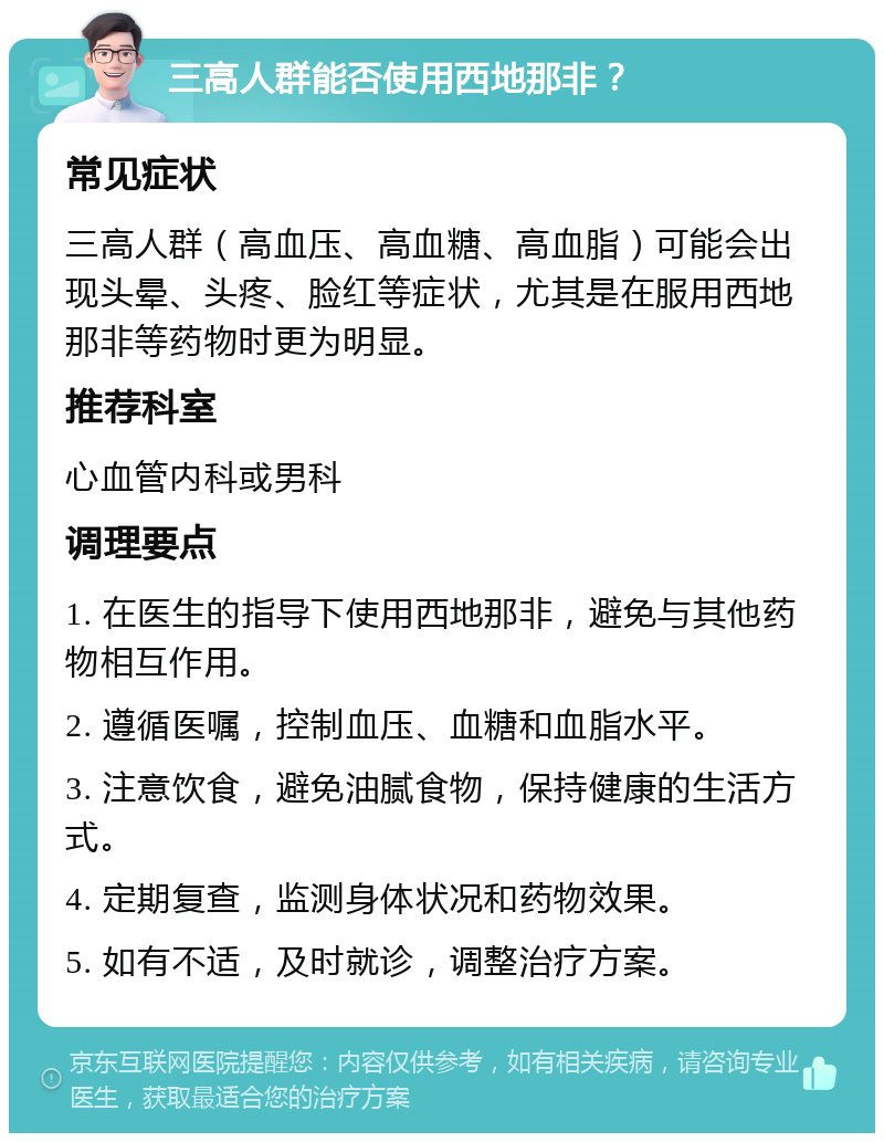 三高人群能否使用西地那非？ 常见症状 三高人群（高血压、高血糖、高血脂）可能会出现头晕、头疼、脸红等症状，尤其是在服用西地那非等药物时更为明显。 推荐科室 心血管内科或男科 调理要点 1. 在医生的指导下使用西地那非，避免与其他药物相互作用。 2. 遵循医嘱，控制血压、血糖和血脂水平。 3. 注意饮食，避免油腻食物，保持健康的生活方式。 4. 定期复查，监测身体状况和药物效果。 5. 如有不适，及时就诊，调整治疗方案。