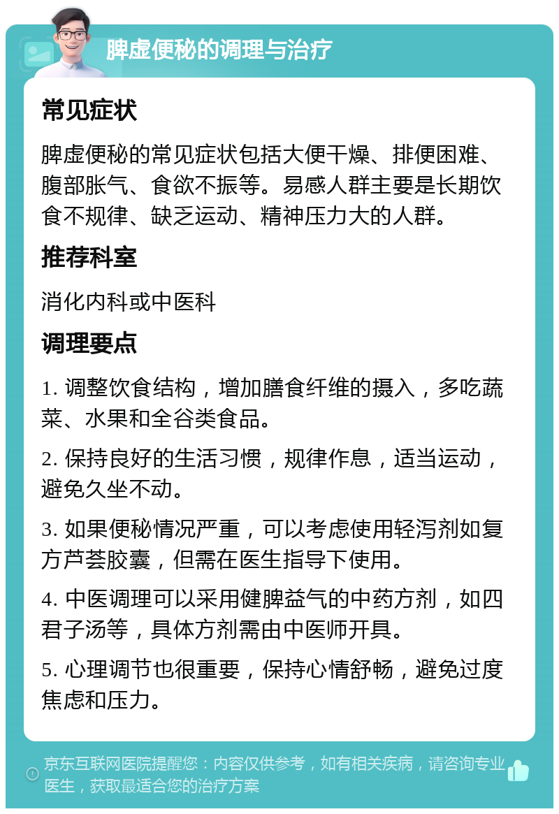 脾虚便秘的调理与治疗 常见症状 脾虚便秘的常见症状包括大便干燥、排便困难、腹部胀气、食欲不振等。易感人群主要是长期饮食不规律、缺乏运动、精神压力大的人群。 推荐科室 消化内科或中医科 调理要点 1. 调整饮食结构，增加膳食纤维的摄入，多吃蔬菜、水果和全谷类食品。 2. 保持良好的生活习惯，规律作息，适当运动，避免久坐不动。 3. 如果便秘情况严重，可以考虑使用轻泻剂如复方芦荟胶囊，但需在医生指导下使用。 4. 中医调理可以采用健脾益气的中药方剂，如四君子汤等，具体方剂需由中医师开具。 5. 心理调节也很重要，保持心情舒畅，避免过度焦虑和压力。