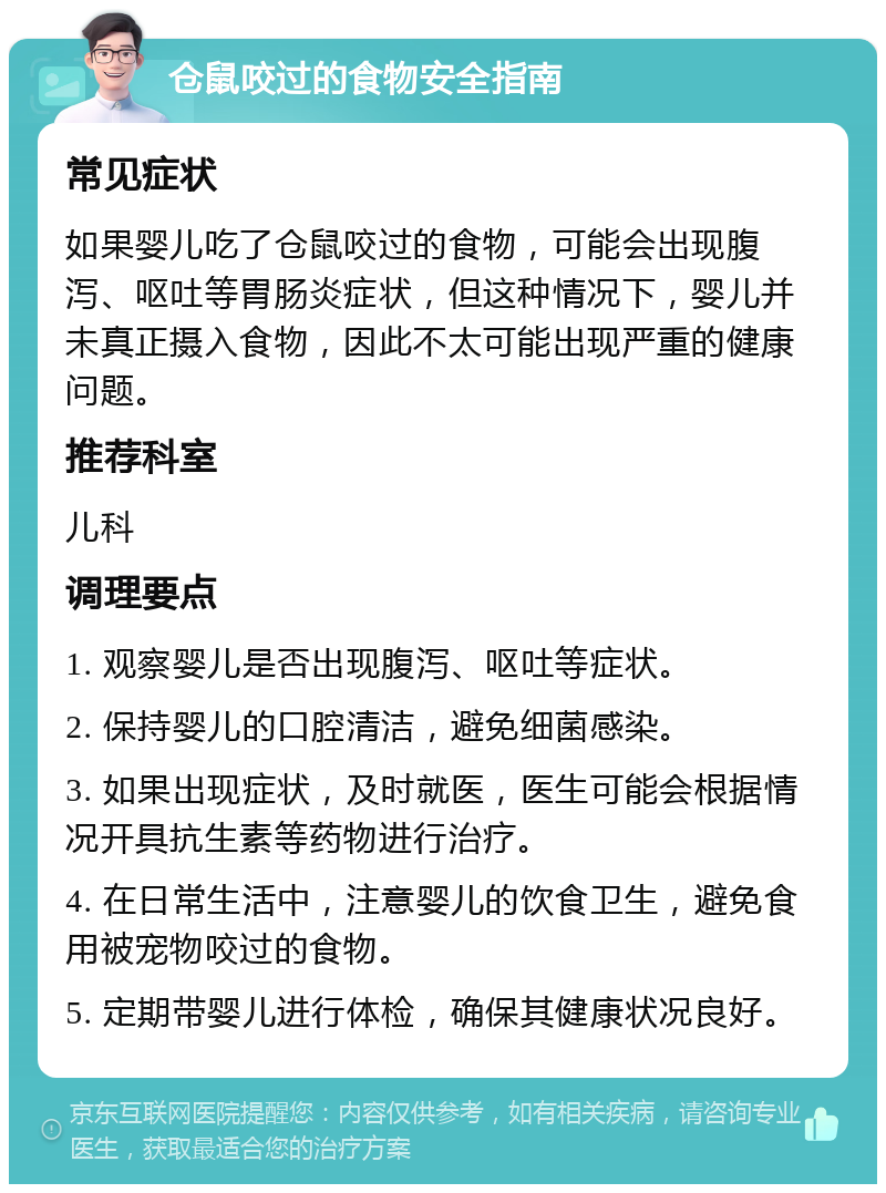 仓鼠咬过的食物安全指南 常见症状 如果婴儿吃了仓鼠咬过的食物，可能会出现腹泻、呕吐等胃肠炎症状，但这种情况下，婴儿并未真正摄入食物，因此不太可能出现严重的健康问题。 推荐科室 儿科 调理要点 1. 观察婴儿是否出现腹泻、呕吐等症状。 2. 保持婴儿的口腔清洁，避免细菌感染。 3. 如果出现症状，及时就医，医生可能会根据情况开具抗生素等药物进行治疗。 4. 在日常生活中，注意婴儿的饮食卫生，避免食用被宠物咬过的食物。 5. 定期带婴儿进行体检，确保其健康状况良好。