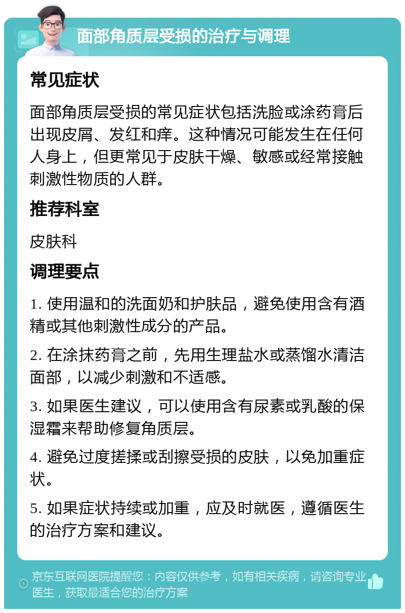 面部角质层受损的治疗与调理 常见症状 面部角质层受损的常见症状包括洗脸或涂药膏后出现皮屑、发红和痒。这种情况可能发生在任何人身上，但更常见于皮肤干燥、敏感或经常接触刺激性物质的人群。 推荐科室 皮肤科 调理要点 1. 使用温和的洗面奶和护肤品，避免使用含有酒精或其他刺激性成分的产品。 2. 在涂抹药膏之前，先用生理盐水或蒸馏水清洁面部，以减少刺激和不适感。 3. 如果医生建议，可以使用含有尿素或乳酸的保湿霜来帮助修复角质层。 4. 避免过度搓揉或刮擦受损的皮肤，以免加重症状。 5. 如果症状持续或加重，应及时就医，遵循医生的治疗方案和建议。