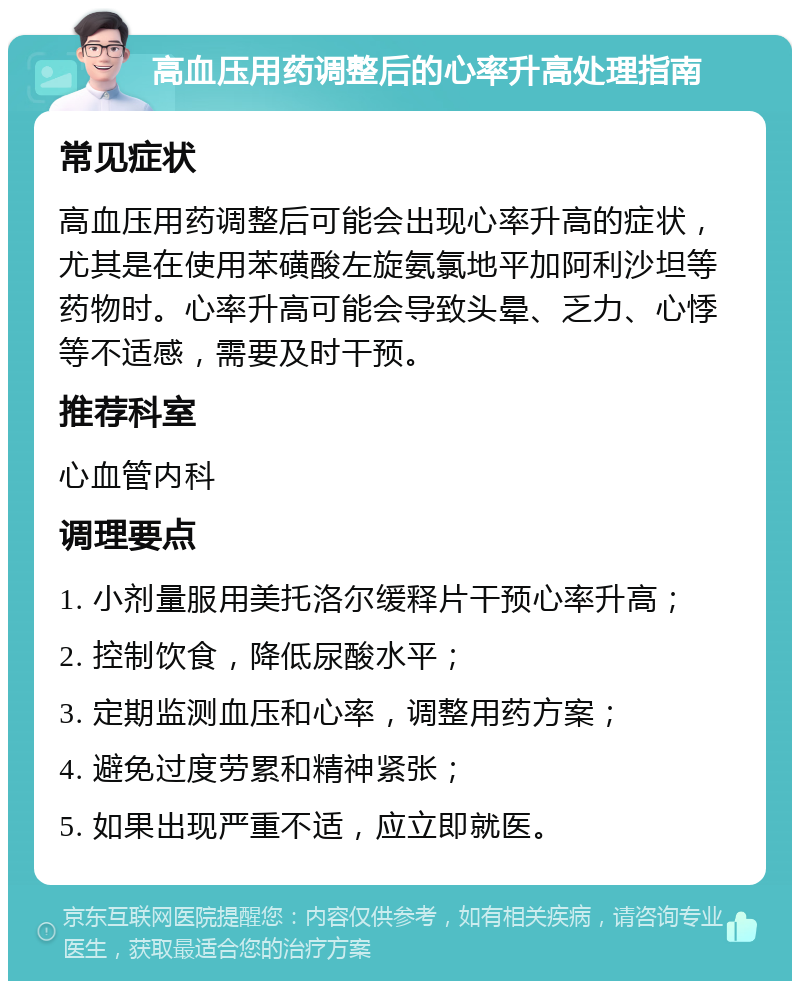 高血压用药调整后的心率升高处理指南 常见症状 高血压用药调整后可能会出现心率升高的症状，尤其是在使用苯磺酸左旋氨氯地平加阿利沙坦等药物时。心率升高可能会导致头晕、乏力、心悸等不适感，需要及时干预。 推荐科室 心血管内科 调理要点 1. 小剂量服用美托洛尔缓释片干预心率升高； 2. 控制饮食，降低尿酸水平； 3. 定期监测血压和心率，调整用药方案； 4. 避免过度劳累和精神紧张； 5. 如果出现严重不适，应立即就医。