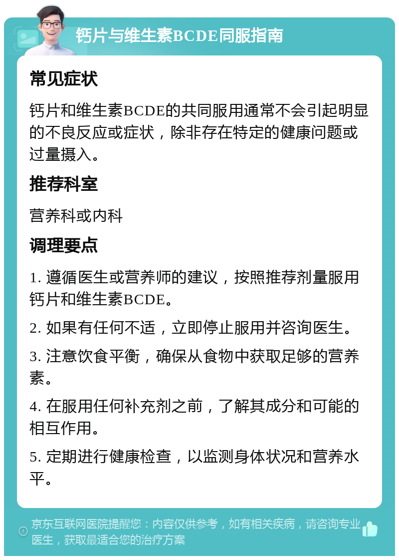 钙片与维生素BCDE同服指南 常见症状 钙片和维生素BCDE的共同服用通常不会引起明显的不良反应或症状，除非存在特定的健康问题或过量摄入。 推荐科室 营养科或内科 调理要点 1. 遵循医生或营养师的建议，按照推荐剂量服用钙片和维生素BCDE。 2. 如果有任何不适，立即停止服用并咨询医生。 3. 注意饮食平衡，确保从食物中获取足够的营养素。 4. 在服用任何补充剂之前，了解其成分和可能的相互作用。 5. 定期进行健康检查，以监测身体状况和营养水平。