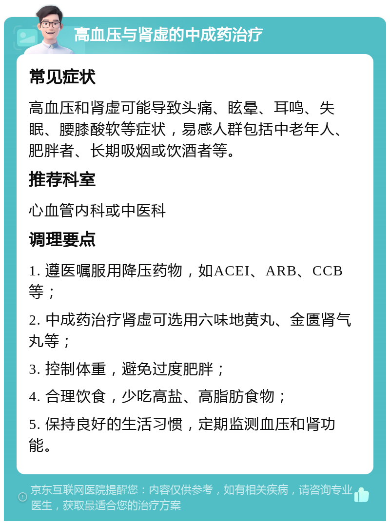 高血压与肾虚的中成药治疗 常见症状 高血压和肾虚可能导致头痛、眩晕、耳鸣、失眠、腰膝酸软等症状，易感人群包括中老年人、肥胖者、长期吸烟或饮酒者等。 推荐科室 心血管内科或中医科 调理要点 1. 遵医嘱服用降压药物，如ACEI、ARB、CCB等； 2. 中成药治疗肾虚可选用六味地黄丸、金匮肾气丸等； 3. 控制体重，避免过度肥胖； 4. 合理饮食，少吃高盐、高脂肪食物； 5. 保持良好的生活习惯，定期监测血压和肾功能。